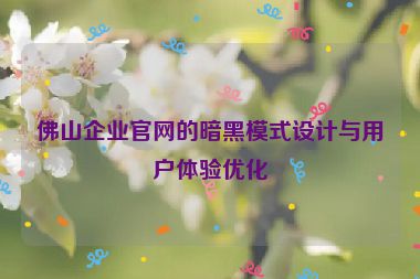 佛山企業(yè)官網(wǎng)的暗黑模式設(shè)計與用戶體驗優(yōu)化