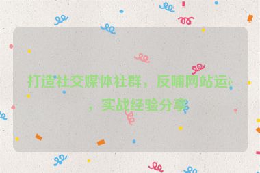 打造社交媒體社群，反哺網(wǎng)站運(yùn)營，實(shí)戰(zhàn)經(jīng)驗(yàn)分享