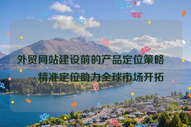 外貿(mào)網(wǎng)站建設(shè)前的產(chǎn)品定位策略，精準(zhǔn)定位助力全球市場(chǎng)開拓