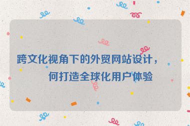 跨文化視角下的外貿(mào)網(wǎng)站設(shè)計，如何打造全球化用戶體驗