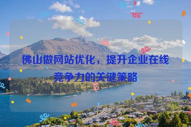 佛山做網(wǎng)站優(yōu)化，提升企業(yè)在線競爭力的關(guān)鍵策略