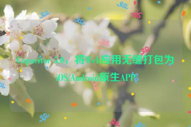 Capacitor 5.0，將Web應(yīng)用無(wú)縫打包為iOS/Android原生APP