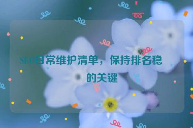 SEO日常維護(hù)清單，保持排名穩(wěn)定的關(guān)鍵