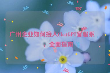 廣州企業(yè)如何接入ChatGPT客服系統(tǒng)，全面指南