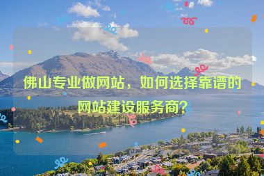 佛山專業(yè)做網(wǎng)站，如何選擇靠譜的網(wǎng)站建設(shè)服務(wù)商？