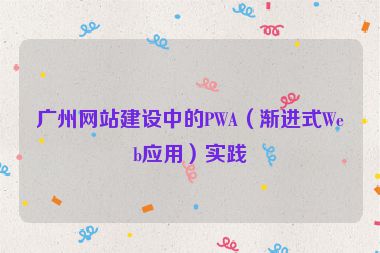 廣州網(wǎng)站建設(shè)中的PWA（漸進(jìn)式Web應(yīng)用）實(shí)踐