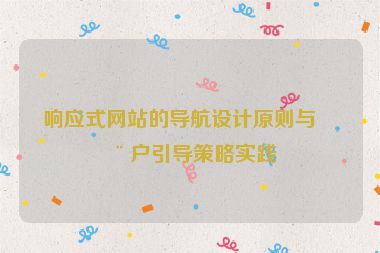 響應(yīng)式網(wǎng)站的導航設(shè)計原則與用戶引導策略實踐