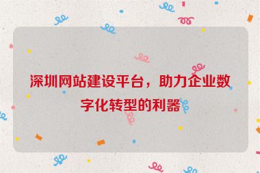 深圳網(wǎng)站建設(shè)平臺，助力企業(yè)數(shù)字化轉(zhuǎn)型的利器