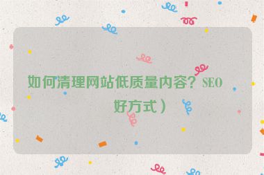 如何清理網(wǎng)站低質(zhì)量內(nèi)容？SEO友好方式）