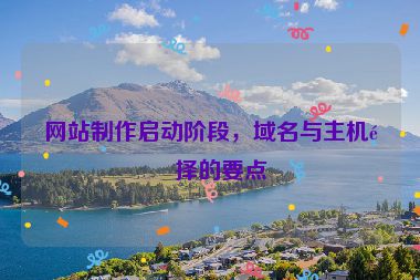 網(wǎng)站制作啟動(dòng)階段，域名與主機(jī)選擇的要點(diǎn)
