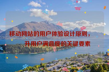 移動網(wǎng)站的用戶體驗設(shè)計原則，提升用戶滿意度的關(guān)鍵要素