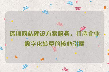 深圳網(wǎng)站建設(shè)方案服務(wù)，打造企業(yè)數(shù)字化轉(zhuǎn)型的核心引擎
