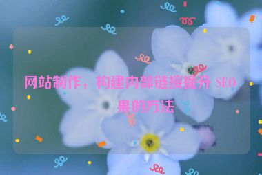 網(wǎng)站制作，構(gòu)建內(nèi)部鏈接提升 SEO 效果的方法