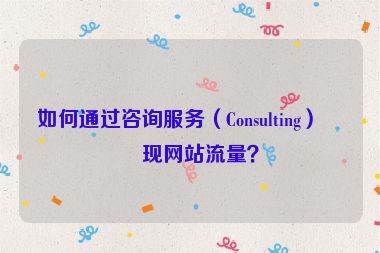 如何通過咨詢服務(wù)（Consulting）變現(xiàn)網(wǎng)站流量？