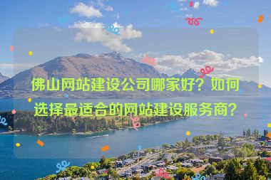 佛山網(wǎng)站建設(shè)公司哪家好？如何選擇最適合的網(wǎng)站建設(shè)服務(wù)商？