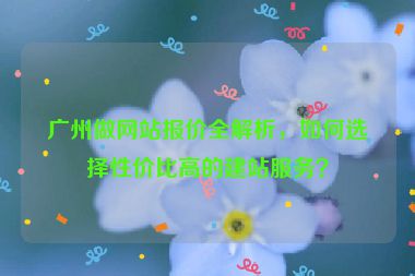 廣州做網(wǎng)站報價全解析，如何選擇性價比高的建站服務？