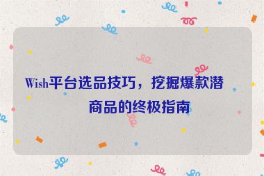 Wish平臺(tái)選品技巧，挖掘爆款潛力商品的終極指南