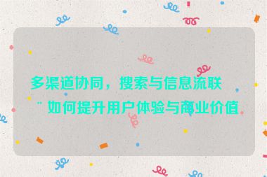 多渠道協(xié)同，搜索與信息流聯(lián)動如何提升用戶體驗與商業(yè)價值