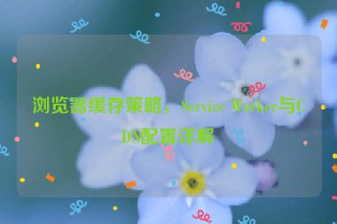 瀏覽器緩存策略，Service Worker與CDN配置詳解