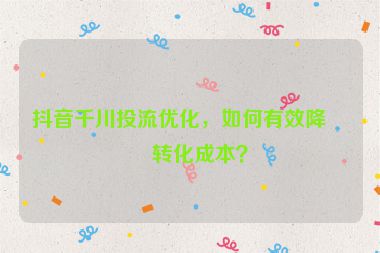 抖音千川投流優(yōu)化，如何有效降低轉(zhuǎn)化成本？