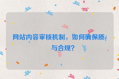 網(wǎng)站內(nèi)容審核機(jī)制，如何確保質(zhì)量與合規(guī)？