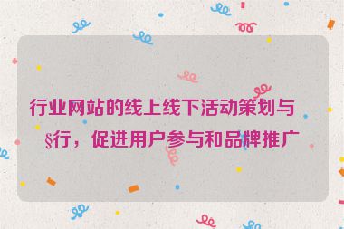行業(yè)網(wǎng)站的線上線下活動策劃與執(zhí)行，促進用戶參與和品牌推廣