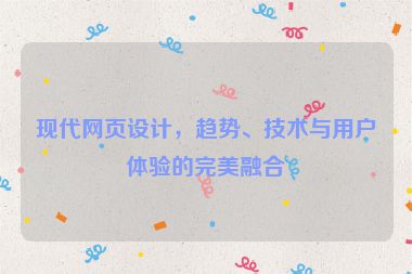 現(xiàn)代網(wǎng)頁(yè)設(shè)計(jì)，趨勢(shì)、技術(shù)與用戶體驗(yàn)的完美融合