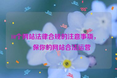 10個(gè)網(wǎng)站法律合規(guī)的注意事項(xiàng)，確保你的網(wǎng)站合法運(yùn)營(yíng)