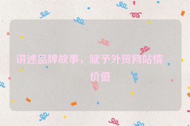 講述品牌故事，賦予外貿(mào)網(wǎng)站情感價(jià)值