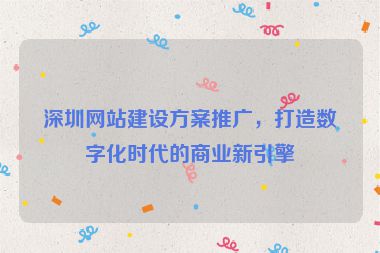 深圳網(wǎng)站建設(shè)方案推廣，打造數(shù)字化時代的商業(yè)新引擎