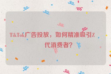 TikTok廣告投放，如何精準(zhǔn)吸引Z世代消費(fèi)者？