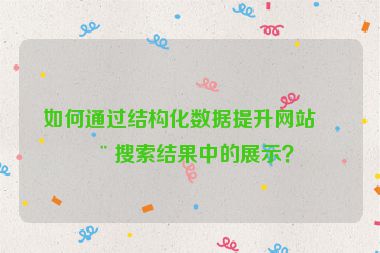 如何通過結(jié)構(gòu)化數(shù)據(jù)提升網(wǎng)站在搜索結(jié)果中的展示？