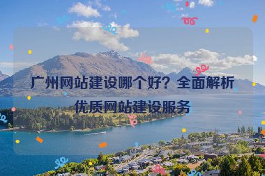 廣州網(wǎng)站建設(shè)哪個(gè)好？全面解析優(yōu)質(zhì)網(wǎng)站建設(shè)服務(wù)
