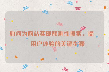 如何為網(wǎng)站實現(xiàn)預(yù)測性搜索，提升用戶體驗的關(guān)鍵步驟