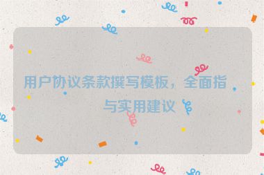 用戶協(xié)議條款撰寫模板，全面指南與實(shí)用建議