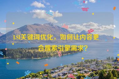 LSI關鍵詞優(yōu)化，如何讓內(nèi)容更符合搜索引擎需求？