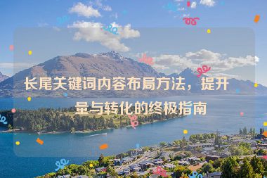 長尾關(guān)鍵詞內(nèi)容布局方法，提升流量與轉(zhuǎn)化的終極指南