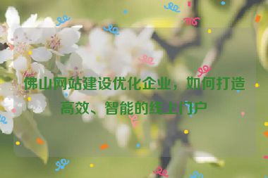 佛山網(wǎng)站建設(shè)優(yōu)化企業(yè)，如何打造高效、智能的線上門戶