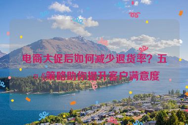 電商大促后如何減少退貨率？五大策略助你提升客戶滿意度