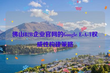 佛山B2B企業(yè)官網(wǎng)的Google E-A-T權(quán)威性構(gòu)建策略