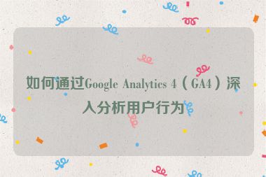 如何通過Google Analytics 4（GA4）深入分析用戶行為