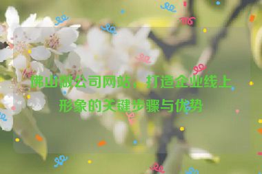 佛山做公司網(wǎng)站，打造企業(yè)線上形象的關(guān)鍵步驟與優(yōu)勢(shì)