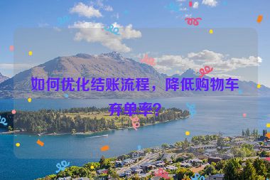 如何優(yōu)化結(jié)賬流程，降低購物車棄單率？