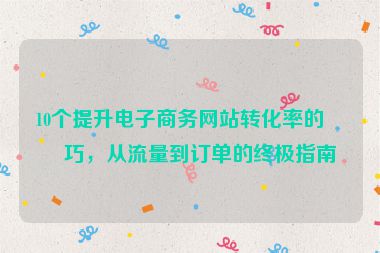 10個(gè)提升電子商務(wù)網(wǎng)站轉(zhuǎn)化率的技巧，從流量到訂單的終極指南