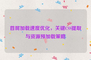 首屏加載速度優(yōu)化，關(guān)鍵CSS提取與資源預(yù)加載策略