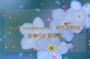 Docker amp;Kubernetes，現(xiàn)代化網(wǎng)站部署與擴(kuò)展策略