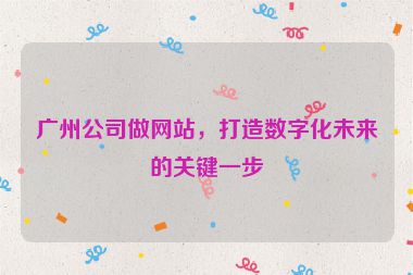 廣州公司做網(wǎng)站，打造數(shù)字化未來的關鍵一步