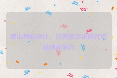 佛山網(wǎng)站設(shè)計(jì)，打造數(shù)字化時(shí)代的品牌競(jìng)爭(zhēng)力