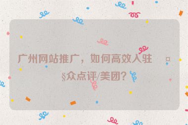 廣州網(wǎng)站推廣，如何高效入駐大眾點(diǎn)評(píng)/美團(tuán)？