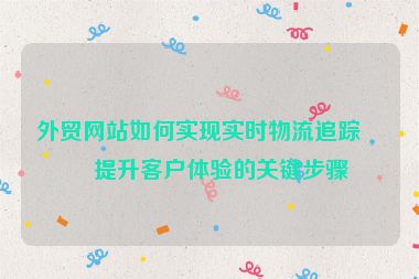 外貿(mào)網(wǎng)站如何實(shí)現(xiàn)實(shí)時(shí)物流追蹤？提升客戶體驗(yàn)的關(guān)鍵步驟